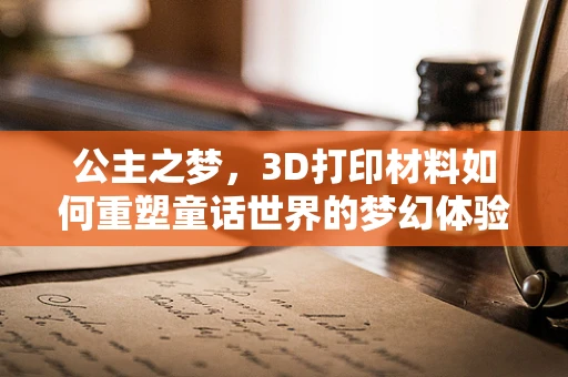 公主之梦，3D打印材料如何重塑童话世界的梦幻体验？