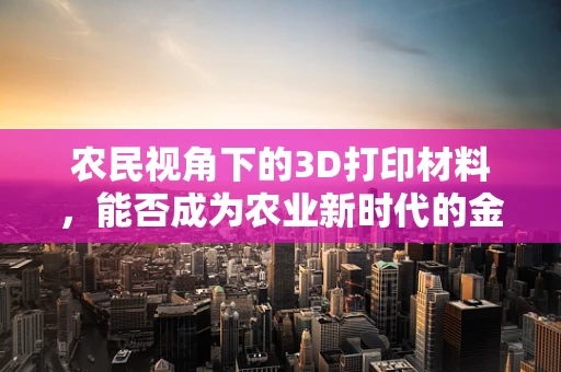 农民视角下的3D打印材料，能否成为农业新时代的金钥匙？