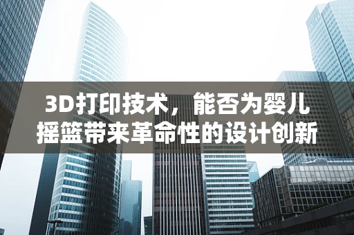 3D打印技术，能否为婴儿摇篮带来革命性的设计创新？