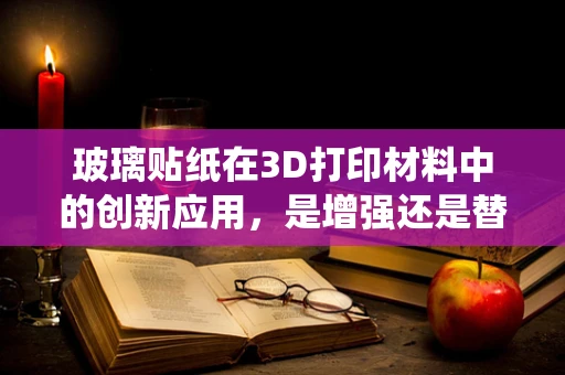玻璃贴纸在3D打印材料中的创新应用，是增强还是替代传统方法？
