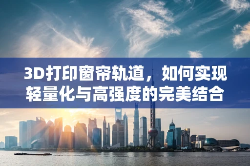 3D打印窗帘轨道，如何实现轻量化与高强度的完美结合？