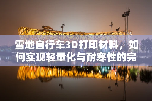 雪地自行车3D打印材料，如何实现轻量化与耐寒性的完美结合？