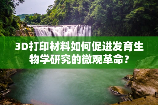 3D打印材料如何促进发育生物学研究的微观革命？