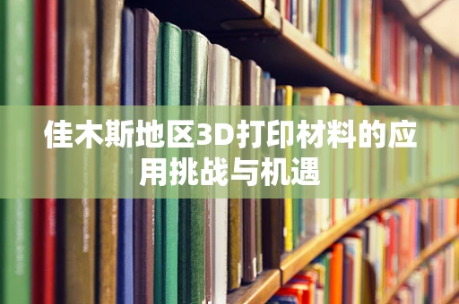 佳木斯地区3D打印材料的应用挑战与机遇
