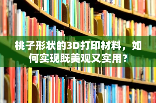 桃子形状的3D打印材料，如何实现既美观又实用？