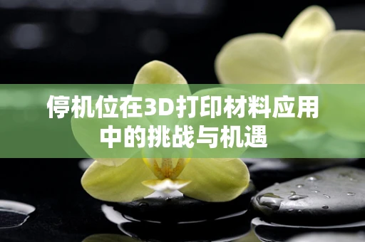 停机位在3D打印材料应用中的挑战与机遇