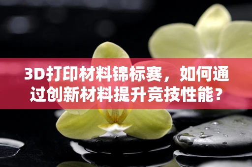 3D打印材料锦标赛，如何通过创新材料提升竞技性能？
