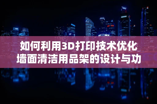 如何利用3D打印技术优化墙面清洁用品架的设计与功能？