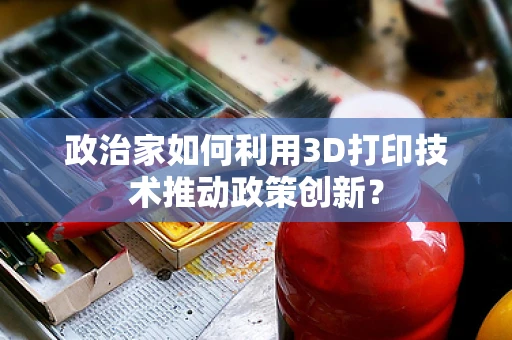 政治家如何利用3D打印技术推动政策创新？