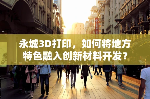永城3D打印，如何将地方特色融入创新材料开发？