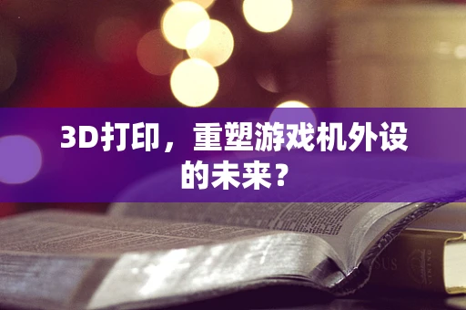 3D打印，重塑游戏机外设的未来？