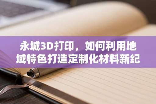 永城3D打印，如何利用地域特色打造定制化材料新纪元？