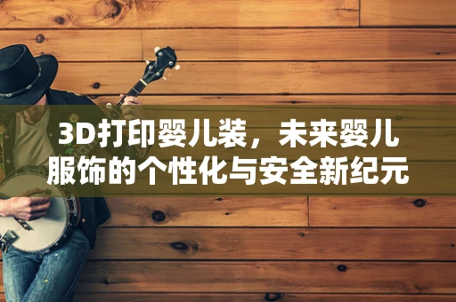 3D打印婴儿装，未来婴儿服饰的个性化与安全新纪元？