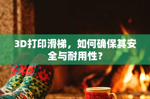 3D打印滑梯，如何确保其安全与耐用性？