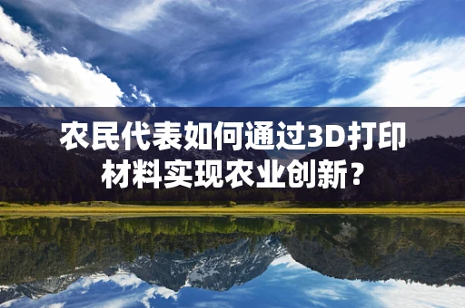 农民代表如何通过3D打印材料实现农业创新？