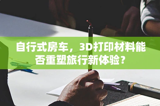 自行式房车，3D打印材料能否重塑旅行新体验？