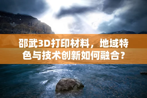 邵武3D打印材料，地域特色与技术创新如何融合？