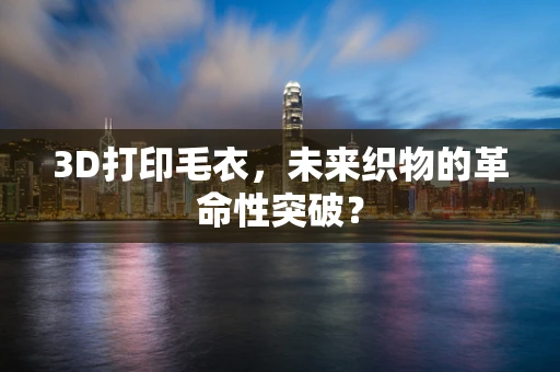 3D打印毛衣，未来织物的革命性突破？