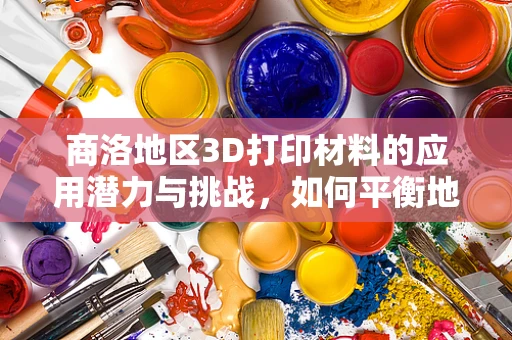 商洛地区3D打印材料的应用潜力与挑战，如何平衡地域特色与技术创新？