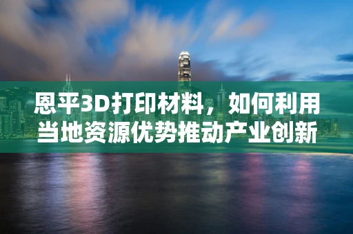 恩平3D打印材料，如何利用当地资源优势推动产业创新？