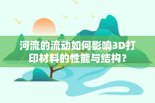 河流的流动如何影响3D打印材料的性能与结构？