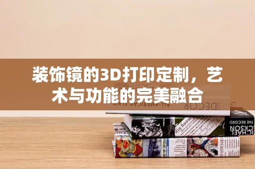 装饰镜的3D打印定制，艺术与功能的完美融合
