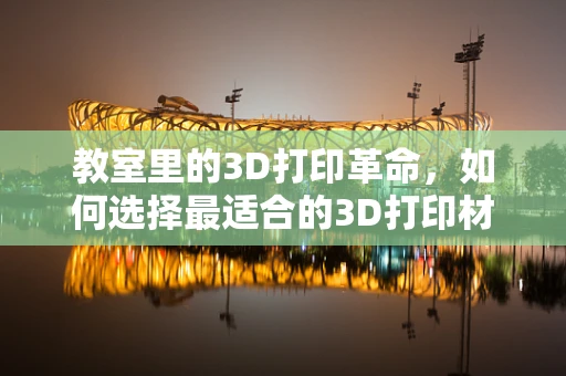 教室里的3D打印革命，如何选择最适合的3D打印材料？
