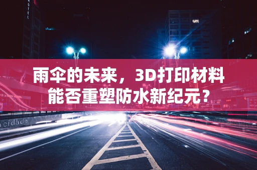 雨伞的未来，3D打印材料能否重塑防水新纪元？