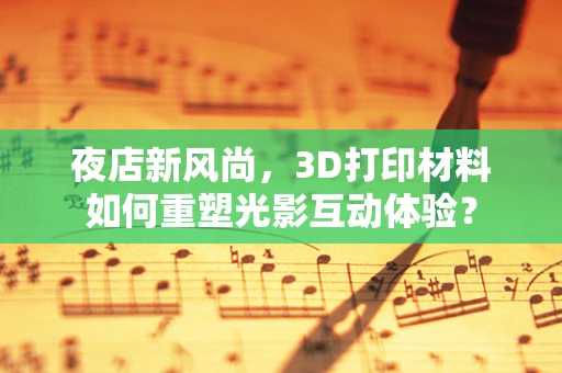 夜店新风尚，3D打印材料如何重塑光影互动体验？