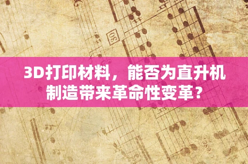 3D打印材料，能否为直升机制造带来革命性变革？