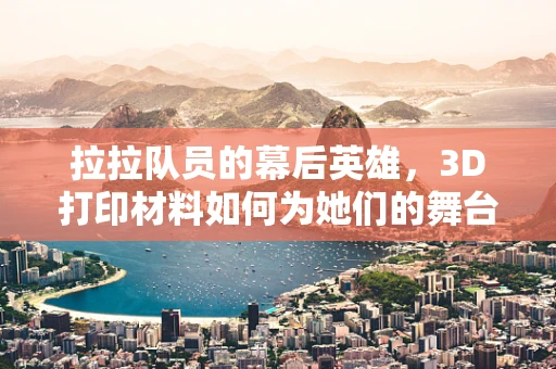 拉拉队员的幕后英雄，3D打印材料如何为她们的舞台装备保驾护航？