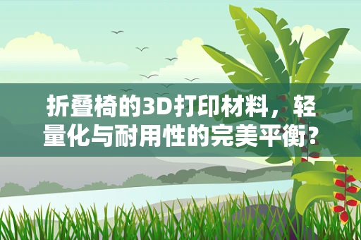 折叠椅的3D打印材料，轻量化与耐用性的完美平衡？