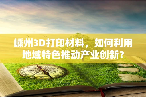 嵊州3D打印材料，如何利用地域特色推动产业创新？