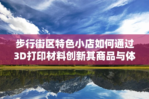 步行街区特色小店如何通过3D打印材料创新其商品与体验？