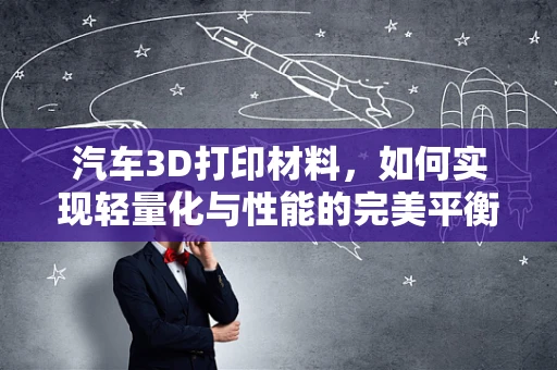 汽车3D打印材料，如何实现轻量化与性能的完美平衡？