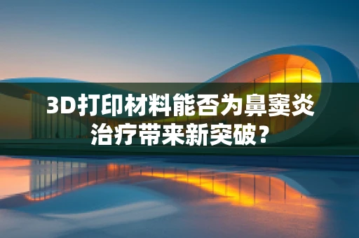 3D打印材料能否为鼻窦炎治疗带来新突破？