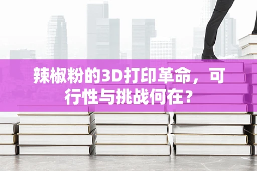 辣椒粉的3D打印革命，可行性与挑战何在？