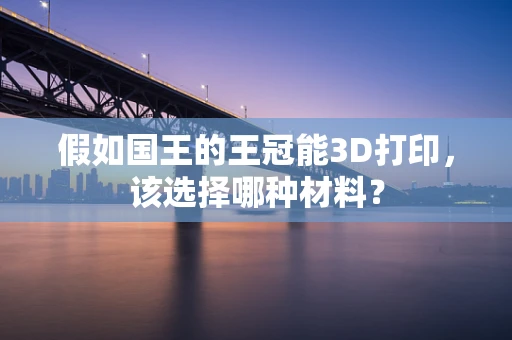 假如国王的王冠能3D打印，该选择哪种材料？