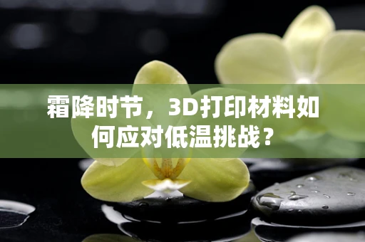 霜降时节，3D打印材料如何应对低温挑战？