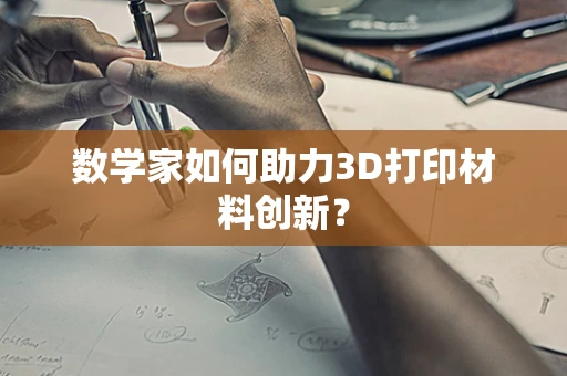 数学家如何助力3D打印材料创新？