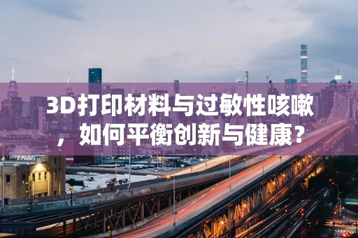 3D打印材料与过敏性咳嗽，如何平衡创新与健康？