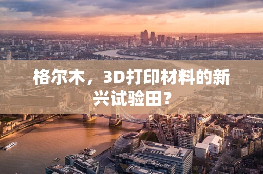 格尔木，3D打印材料的新兴试验田？