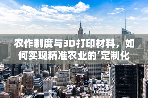 农作制度与3D打印材料，如何实现精准农业的‘定制化’种植？