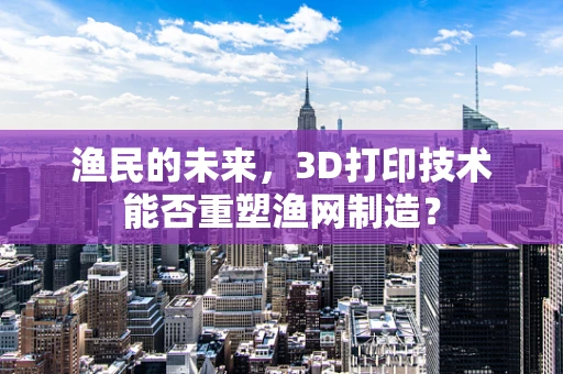 渔民的未来，3D打印技术能否重塑渔网制造？