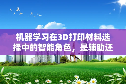 机器学习在3D打印材料选择中的智能角色，是辅助还是替代？