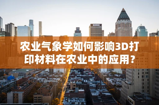农业气象学如何影响3D打印材料在农业中的应用？