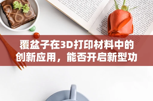 覆盆子在3D打印材料中的创新应用，能否开启新型功能材料的大门？
