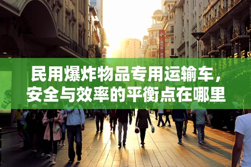 民用爆炸物品专用运输车，安全与效率的平衡点在哪里？