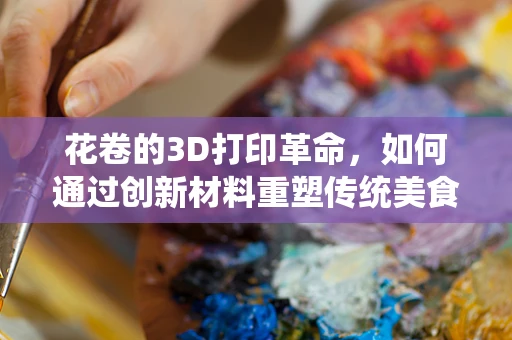 花卷的3D打印革命，如何通过创新材料重塑传统美食的形态与口感？
