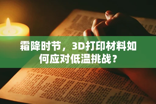 霜降时节，3D打印材料如何应对低温挑战？